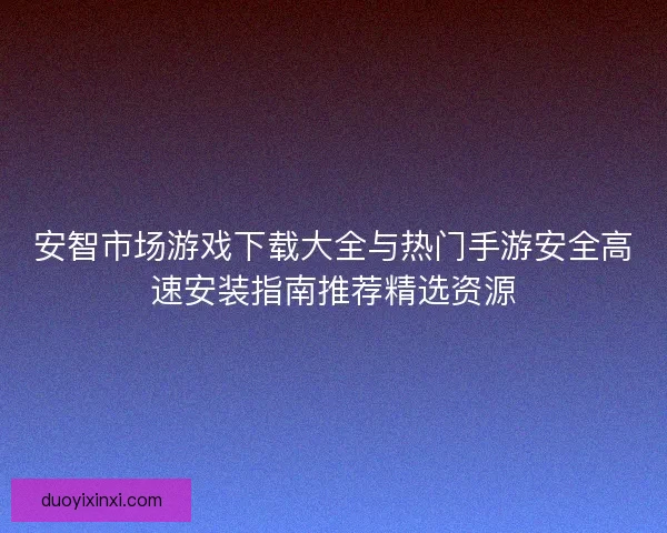 安智市场游戏下载大全与热门手游安全高速安装指南推荐精选资源