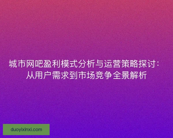 城市网吧盈利模式分析与运营策略探讨：从用户需求到市场竞争全景解析