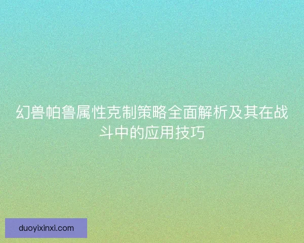 幻兽帕鲁属性克制策略全面解析及其在战斗中的应用技巧
