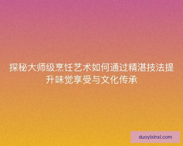 探秘大师级烹饪艺术如何通过精湛技法提升味觉享受与文化传承