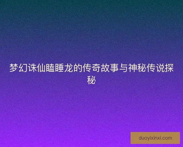 梦幻诛仙瞌睡龙的传奇故事与神秘传说探秘
