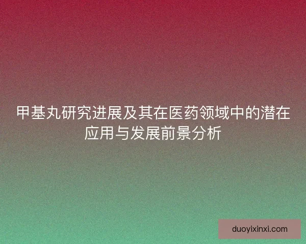 甲基丸研究进展及其在医药领域中的潜在应用与发展前景分析