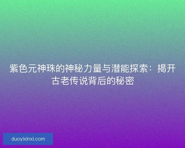 紫色元神珠的神秘力量与潜能探索：揭开古老传说背后的秘密