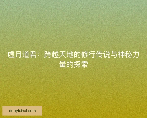 虚月道君：跨越天地的修行传说与神秘力量的探索