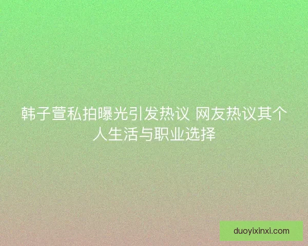 韩子萱私拍曝光引发热议 网友热议其个人生活与职业选择