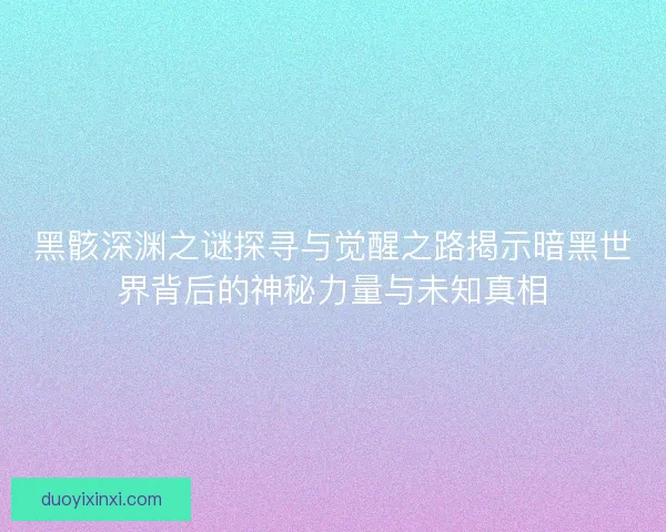 黑骸深渊之谜探寻与觉醒之路揭示暗黑世界背后的神秘力量与未知真相