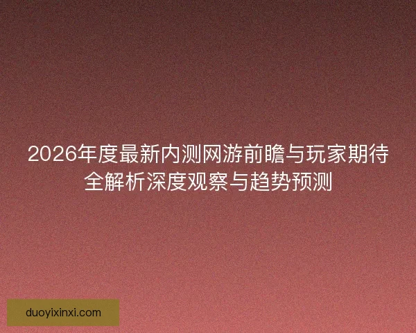2026年度最新内测网游前瞻与玩家期待全解析深度观察与趋势预测