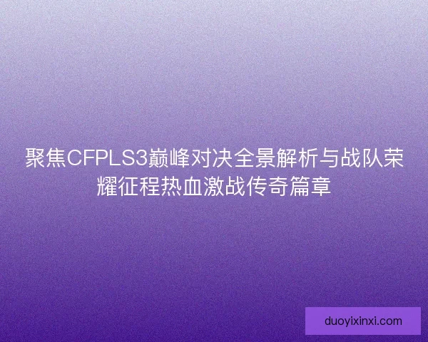 聚焦CFPLS3巅峰对决全景解析与战队荣耀征程热血激战传奇篇章