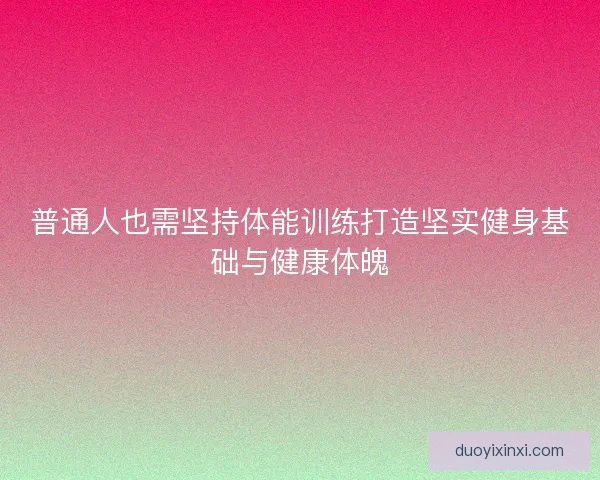 普通人也需坚持体能训练打造坚实健身基础与健康体魄 普通人也需坚持体能训练打造坚实健身基础与健康体魄