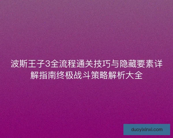 波斯王子3全流程通关技巧与隐藏要素详解指南终极战斗策略解析大全