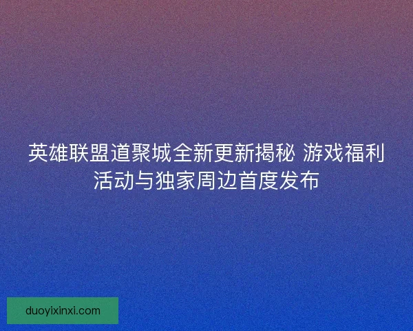 英雄联盟道聚城全新更新揭秘 游戏福利活动与独家周边首度发布