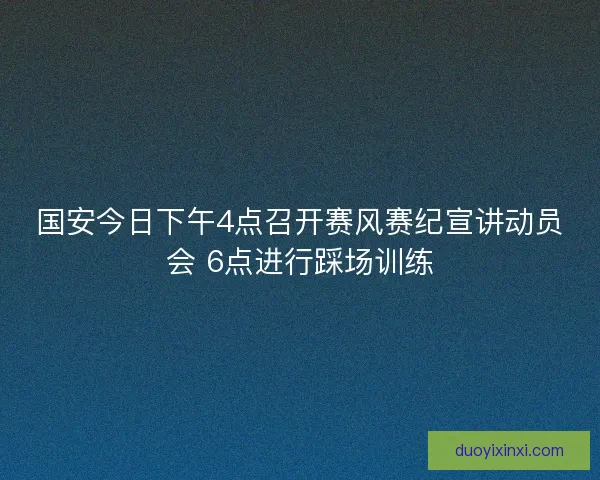 国安今日下午4点召开赛风赛纪宣讲动员会 6点进行踩场训练