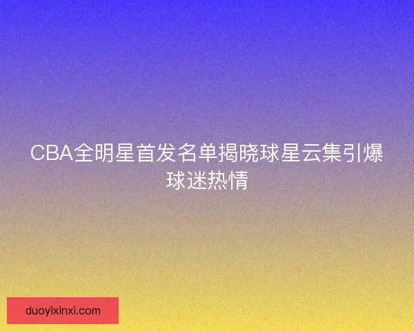 CBA全明星首发名单揭晓球星云集引爆球迷热情