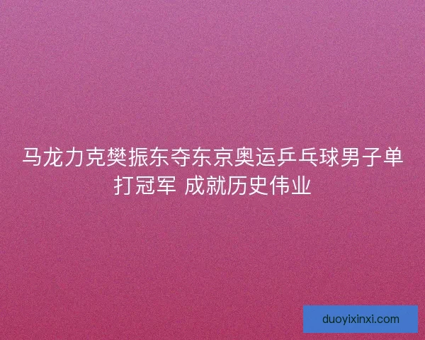 马龙力克樊振东夺东京奥运乒乓球男子单打冠军 成就历史伟业