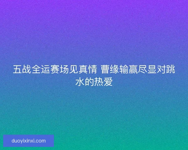 五战全运赛场见真情 曹缘输赢尽显对跳水的热爱 五战全运赛场见真情 曹缘输赢尽显对跳水的热爱
