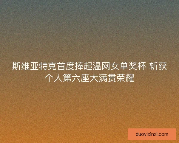 斯维亚特克首度捧起温网女单奖杯 斩获个人第六座大满贯荣耀