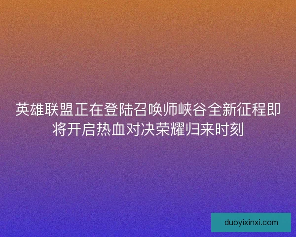 英雄联盟正在登陆召唤师峡谷全新征程即将开启热血对决荣耀归来时刻 英雄联盟正在登陆召唤师峡谷全新征程即将开启热血对决荣耀归来时刻