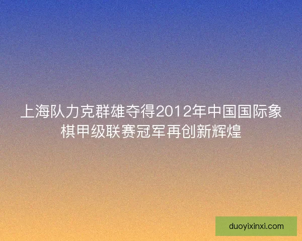 上海队力克群雄夺得2012年中国国际象棋甲级联赛冠军再创新辉煌 上海队力克群雄夺得2012年中国国际象棋甲级联赛冠军再创新辉煌