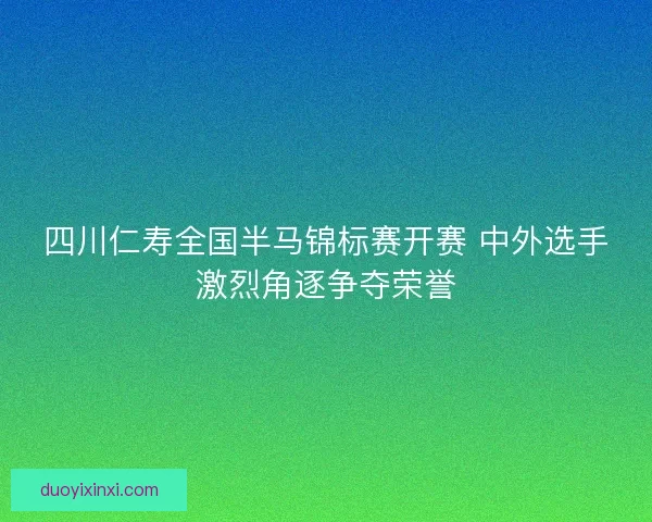 四川仁寿全国半马锦标赛开赛 中外选手激烈角逐争夺荣誉 四川仁寿全国半马锦标赛开赛 中外选手激烈角逐争夺荣誉