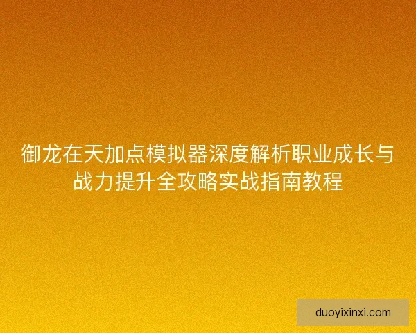 御龙在天加点模拟器深度解析职业成长与战力提升全攻略实战指南教程 御龙在天加点模拟器深度解析职业成长与战力提升全攻略实战指南教程