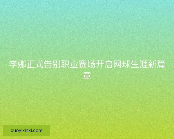 李娜正式告别职业赛场开启网球生涯新篇章
