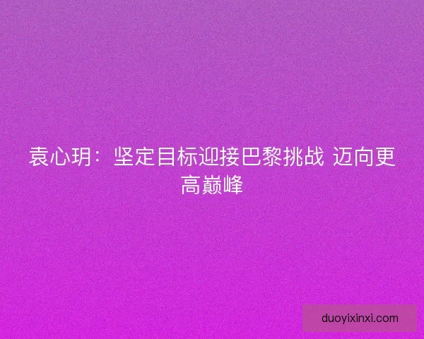 袁心玥：坚定目标迎接巴黎挑战 迈向更高巅峰