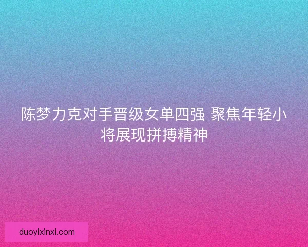 陈梦力克对手晋级女单四强 聚焦年轻小将展现拼搏精神