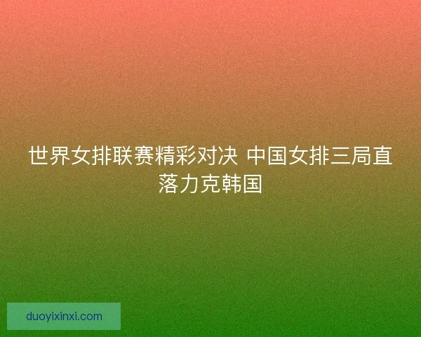 世界女排联赛精彩对决 中国女排三局直落力克韩国