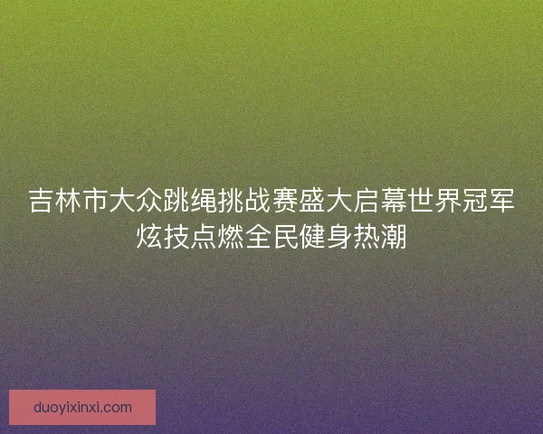 吉林市大众跳绳挑战赛盛大启幕世界冠军炫技点燃全民健身热潮