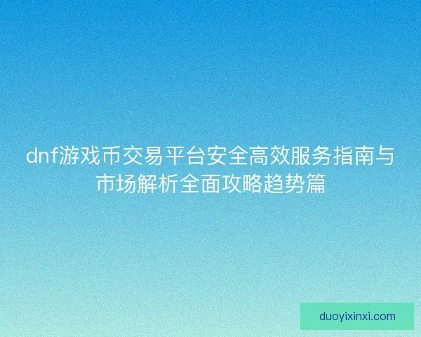 dnf游戏币交易平台安全高效服务指南与市场解析全面攻略趋势篇 dnf游戏币交易平台安全高效服务指南与市场解析全面攻略趋势篇