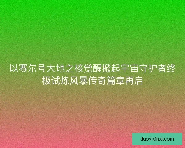 以赛尔号大地之核觉醒掀起宇宙守护者终极试炼风暴传奇篇章再启 以赛尔号大地之核觉醒掀起宇宙守护者终极试炼风暴传奇篇章再启