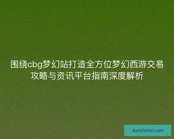 围绕cbg梦幻站打造全方位梦幻西游交易攻略与资讯平台指南深度解析