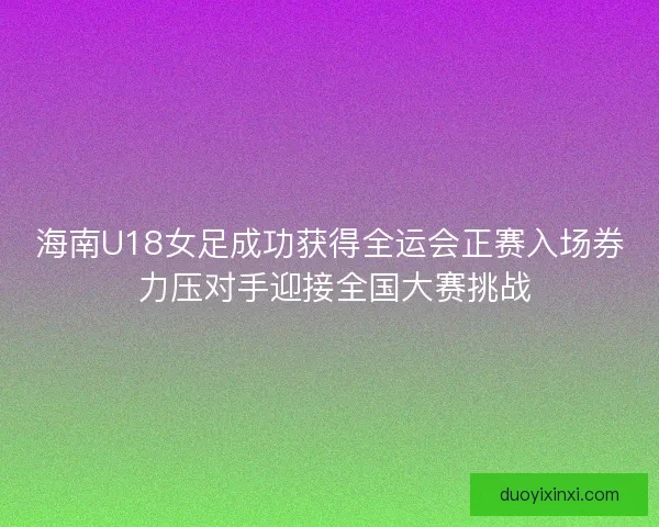海南U18女足成功获得全运会正赛入场券 力压对手迎接全国大赛挑战