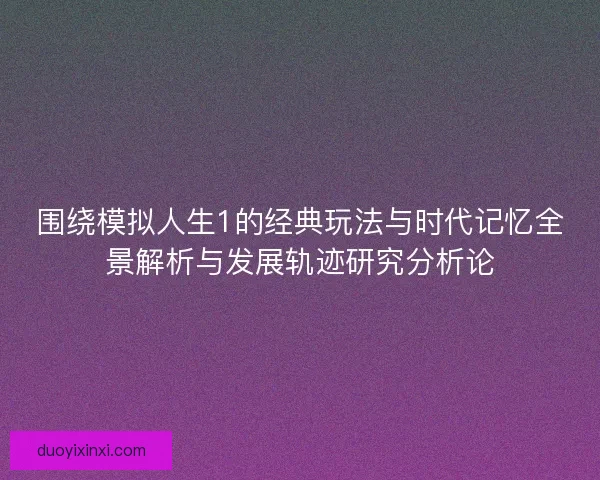 围绕模拟人生1的经典玩法与时代记忆全景解析与发展轨迹研究分析论