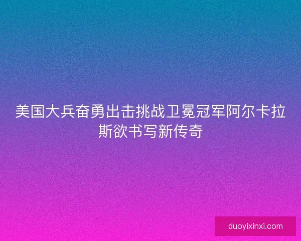 美国大兵奋勇出击挑战卫冕冠军阿尔卡拉斯欲书写新传奇
