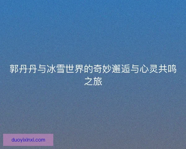 郭丹丹与冰雪世界的奇妙邂逅与心灵共鸣之旅