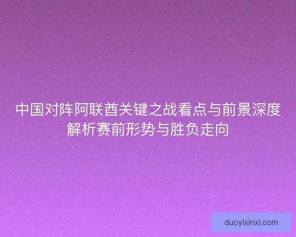 中国对阵阿联酋关键之战看点与前景深度解析赛前形势与胜负走向