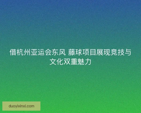 借杭州亚运会东风 藤球项目展现竞技与文化双重魅力
