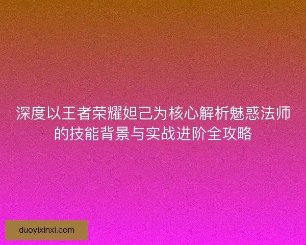 深度以王者荣耀妲己为核心解析魅惑法师的技能背景与实战进阶全攻略