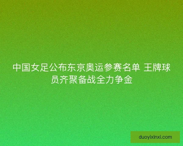 中国女足公布东京奥运参赛名单 王牌球员齐聚备战全力争金