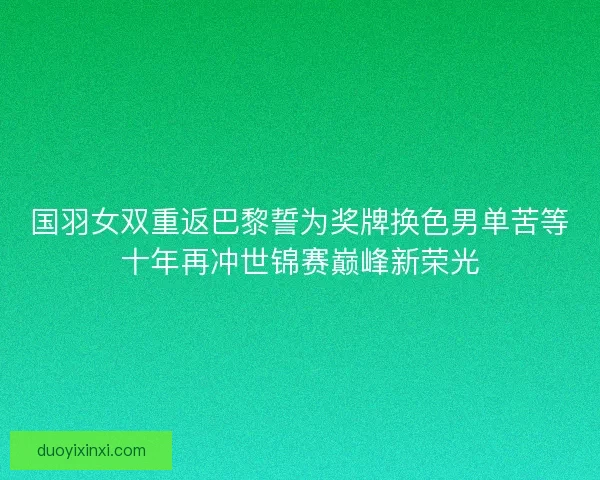 国羽女双重返巴黎誓为奖牌换色男单苦等十年再冲世锦赛巅峰新荣光